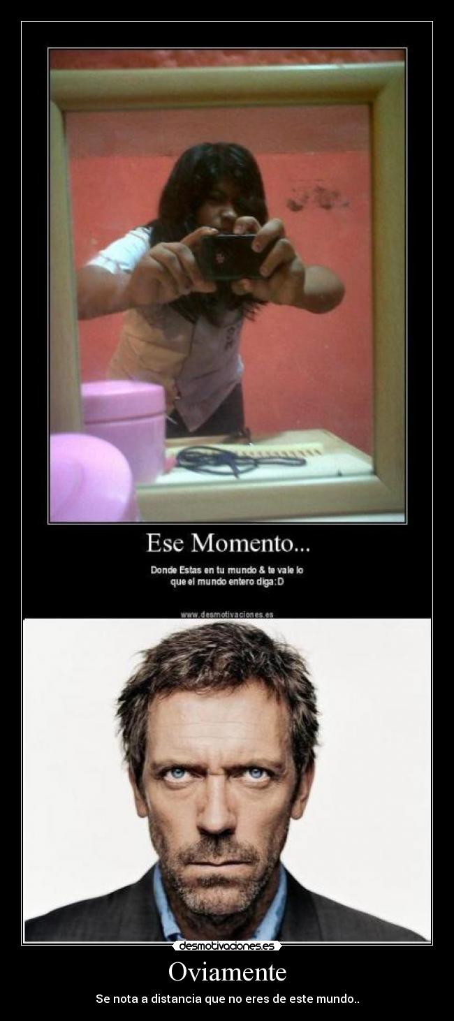 Oviamente - Se nota a distancia que no eres de este mundo..