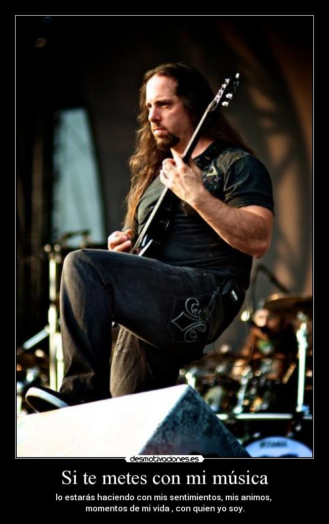 Si te metes con mi música - lo estarás haciendo con mis sentimientos, mis animos,
momentos de mi vida , con quien yo soy.