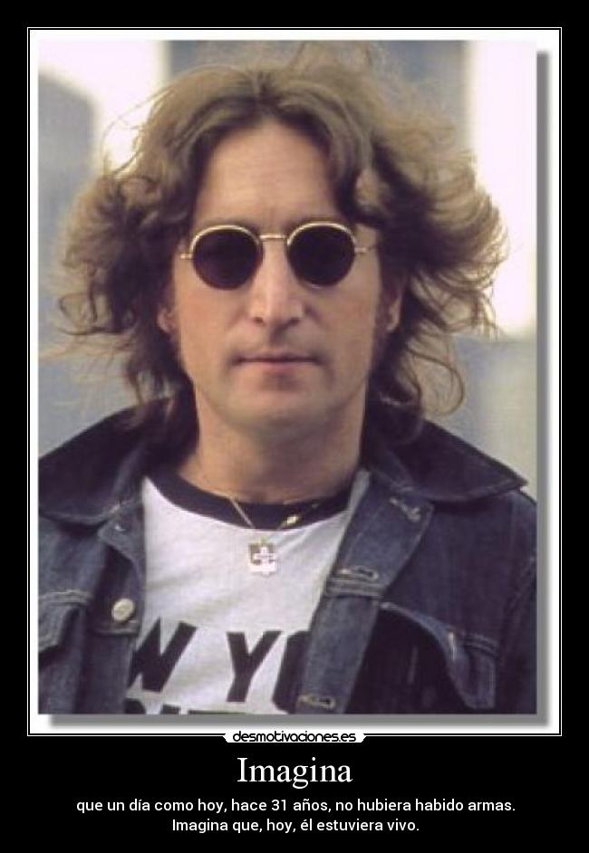 Imagina - que un día como hoy, hace 31 años, no hubiera habido armas.
Imagina que, hoy, él estuviera vivo.