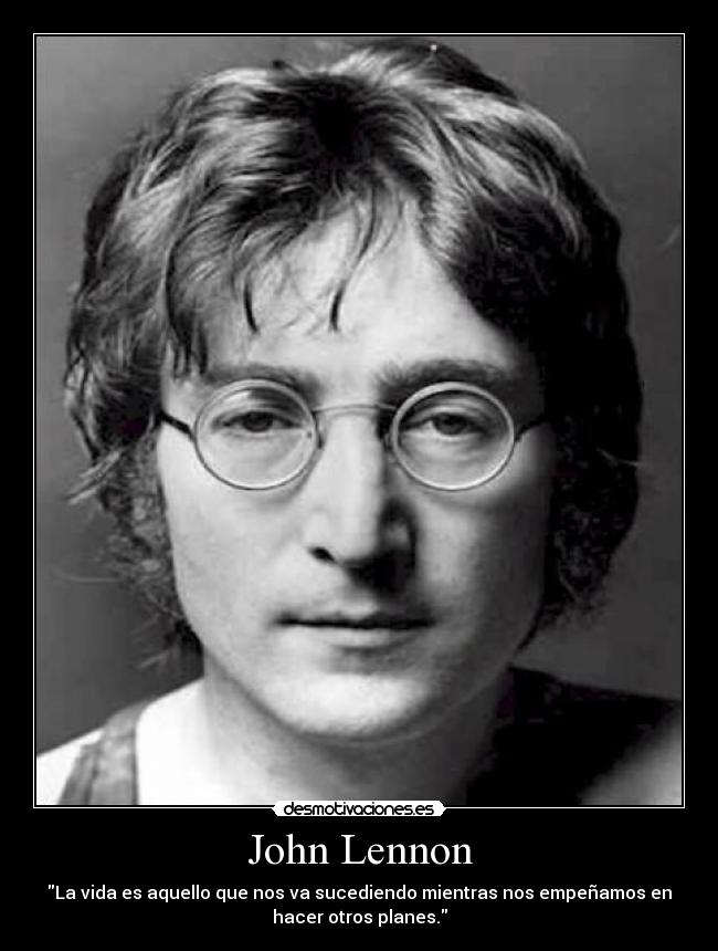 John Lennon - La vida es aquello que nos va sucediendo mientras nos empeñamos en
hacer otros planes.