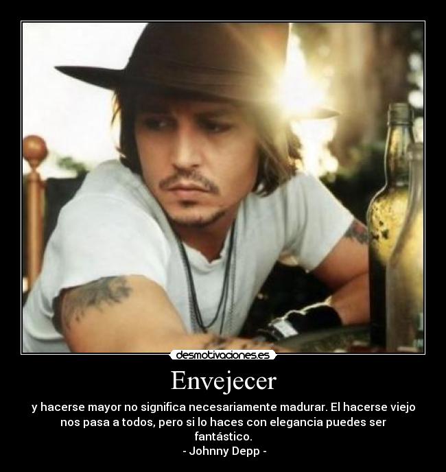 Envejecer - y hacerse mayor no significa necesariamente madurar. El hacerse viejo
nos pasa a todos, pero si lo haces con elegancia puedes ser
fantástico.
- Johnny Depp -
