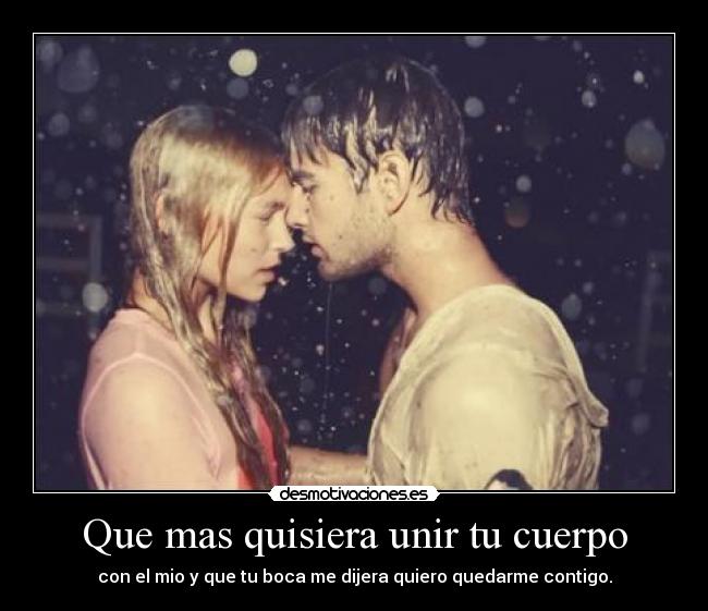 Que mas quisiera unir tu cuerpo - con el mio y que tu boca me dijera quiero quedarme contigo.