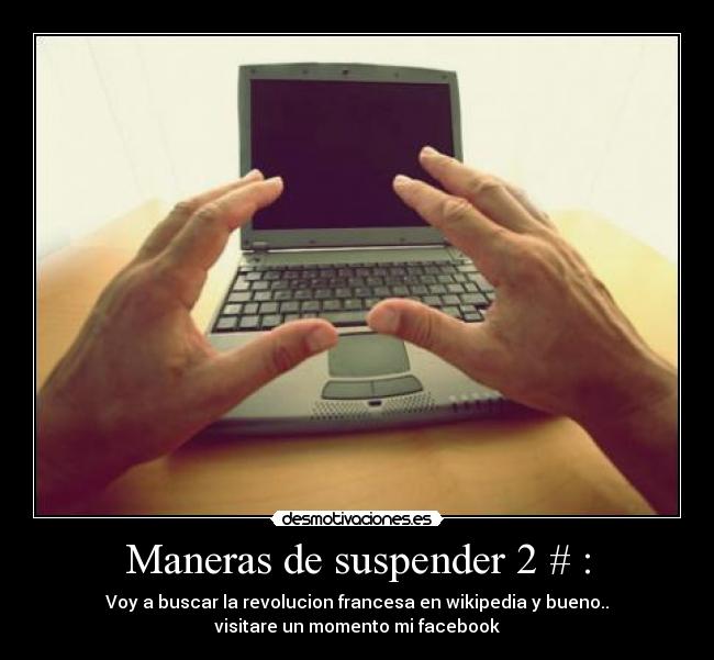 Maneras de suspender 2 # : - Voy a buscar la revolucion francesa en wikipedia y bueno..
visitare un momento mi facebook