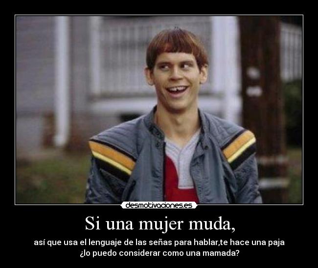 Si una mujer muda, - así que usa el lenguaje de las señas para hablar,te hace una paja
¿lo puedo considerar como una mamada?