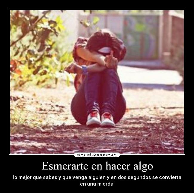 Esmerarte en hacer algo - lo mejor que sabes y que venga alguien y en dos segundos se convierta
en una mierda.