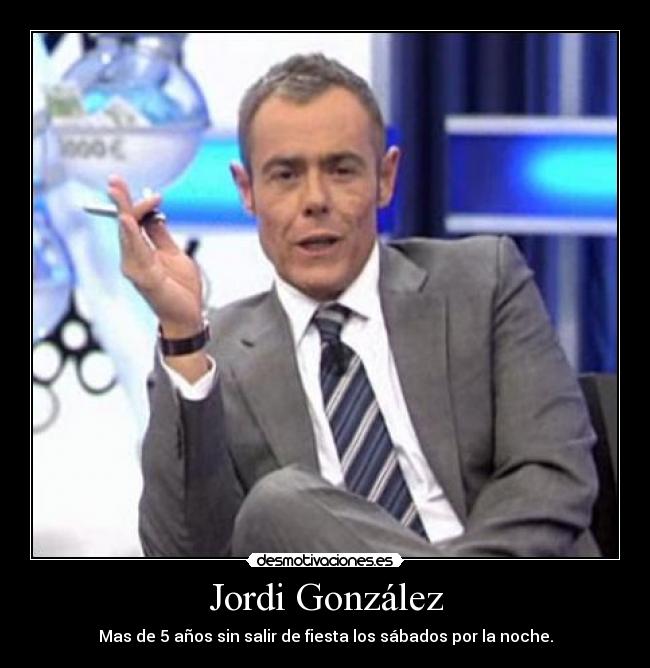 Jordi González - Mas de 5 años sin salir de fiesta los sábados por la noche.