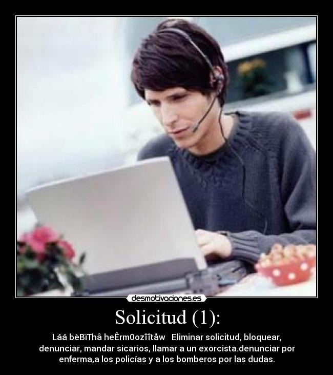 Solicitud (1): - Láá bèBïThâ heÊrm0ozîîtåw → Eliminar solicitud, bloquear,
denunciar, mandar sicarios, llamar a un exorcista.denunciar por
enferma,a los policías y a los bomberos por las dudas.