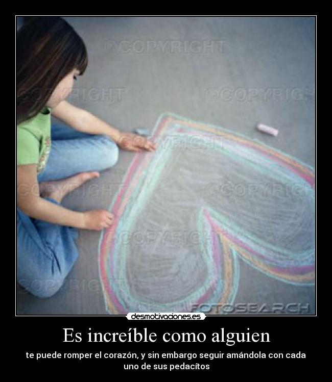 Es increíble como alguien - te puede romper el corazón, y sin embargo seguir amándola con cada
uno de sus pedacítos