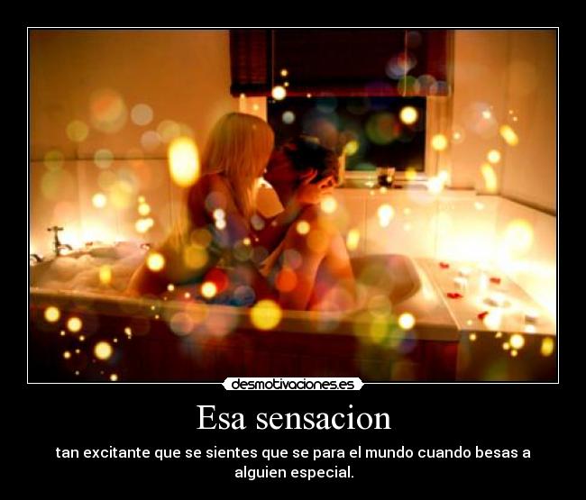 Esa sensacion - tan excitante que se sientes que se para el mundo cuando besas a alguien especial.