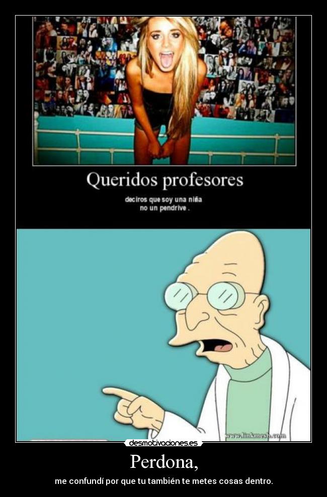 Perdona, - me confundí por que tu también te metes cosas dentro.