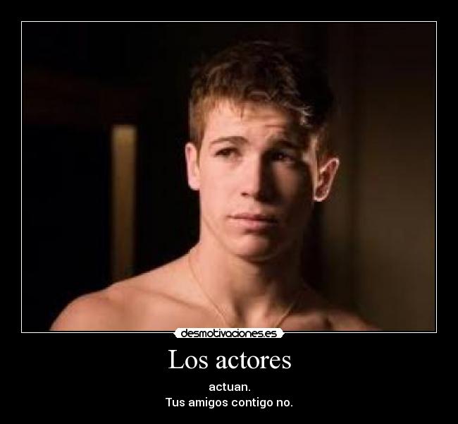 Los actores - actuan.
Tus amigos contigo no.
