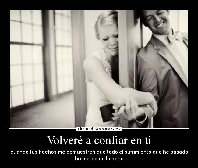 Volveré a confiar en ti - cuando tus hechos me demuestren que todo el sufrimiento que he pasado
ha merecido la pena
