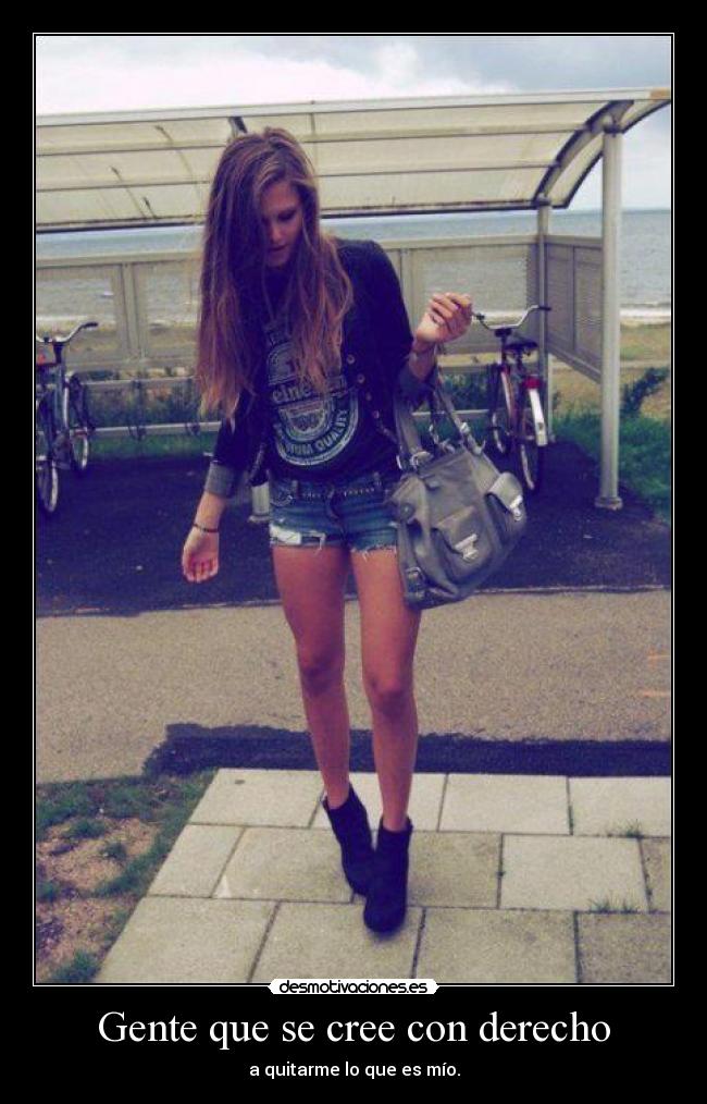 Gente que se cree con derecho - a quitarme lo que es mío.