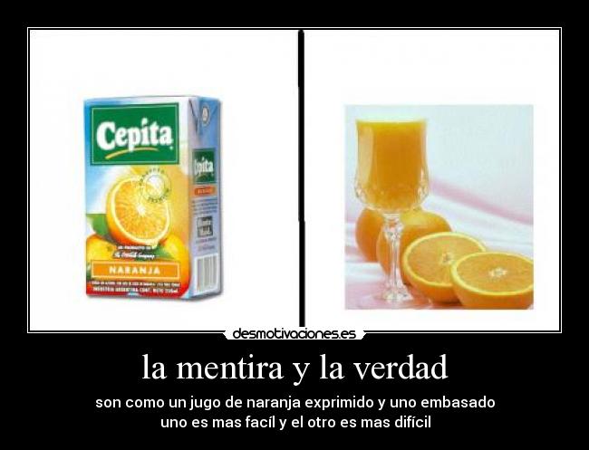 la mentira y la verdad - son como un jugo de naranja exprimido y uno embasado
uno es mas facíl y el otro es mas difícil