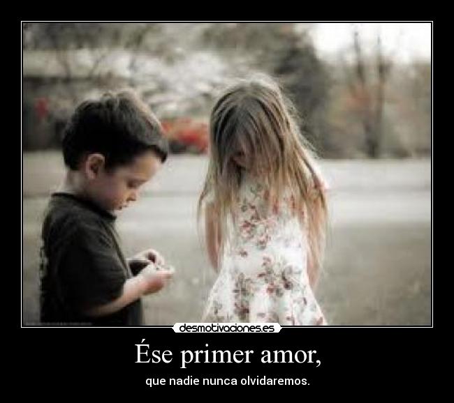 Ése primer amor, - que nadie nunca olvidaremos.