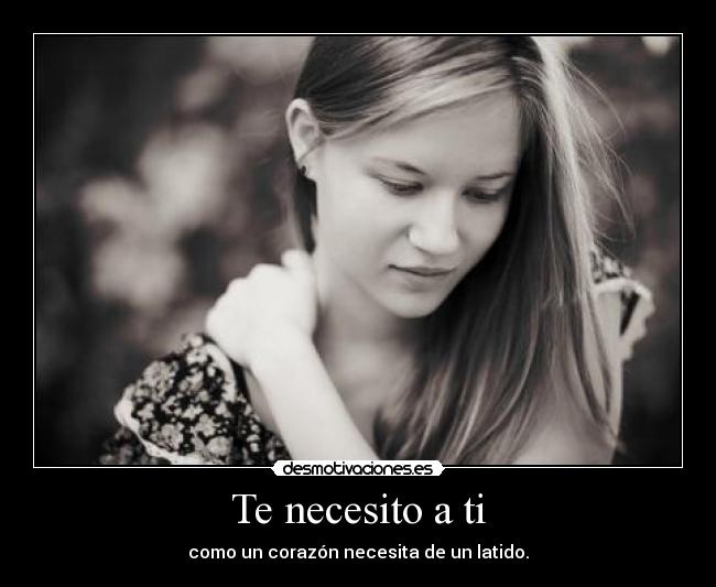 Te necesito a ti - como un corazón necesita de un latido.