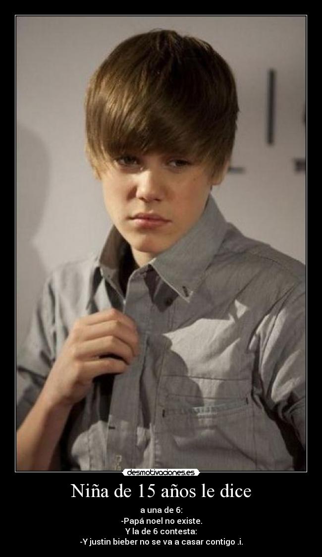 Niña de 15 años le dice - a una de 6:
-Papá noel no existe.
Y la de 6 contesta:
-Y justin bieber no se va a casar contigo .i.