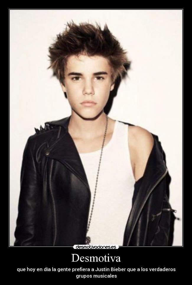 Desmotiva - que hoy en día la gente prefiera a Justin Bieber que a los verdaderos
grupos musicales