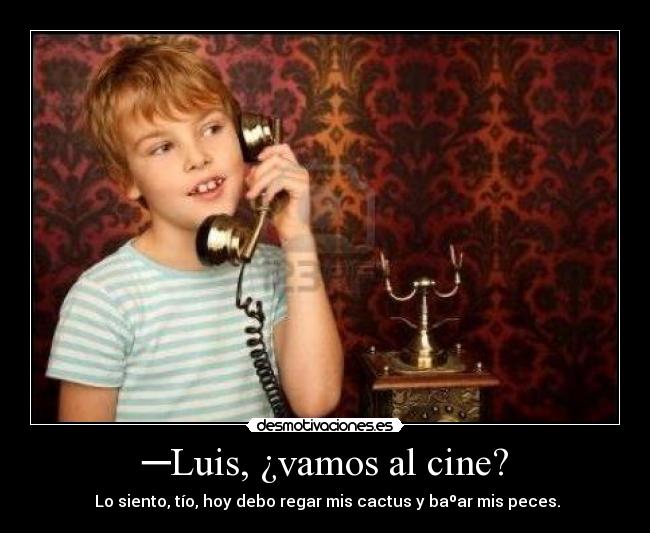 ─Luis, ¿vamos al cine? - ─Lo siento, tío, hoy debo regar mis cactus y baºar mis peces.