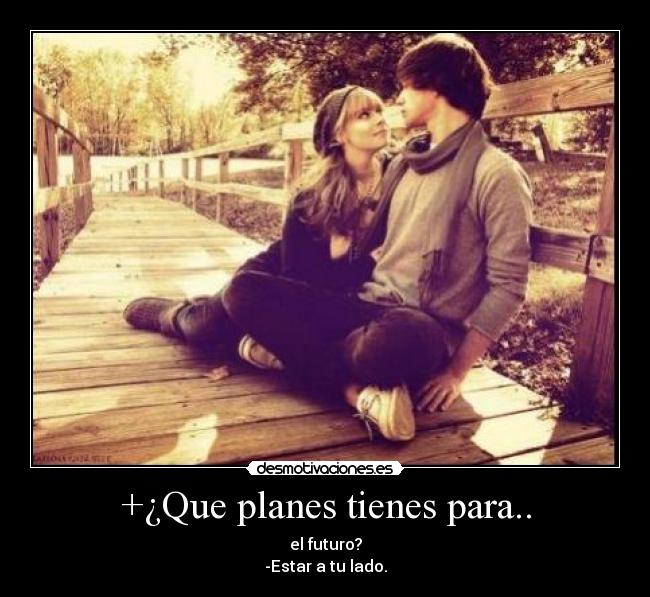 +¿Que planes tienes para.. - el futuro?
-Estar a tu lado.