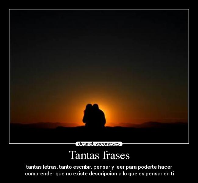 Tantas frases - tantas letras, tanto escribir, pensar y leer para poderte hacer
comprender que no existe descripción a lo qué es pensar en ti