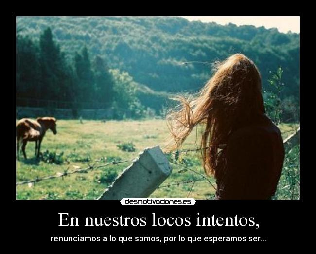 En nuestros locos intentos, - renunciamos a lo que somos, por lo que esperamos ser...