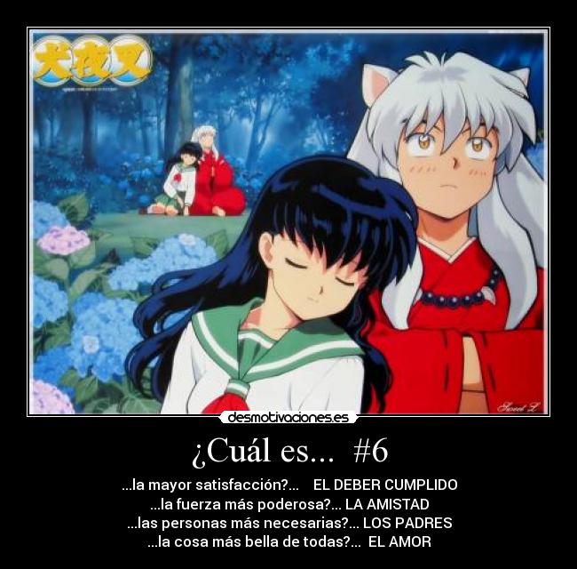 ¿Cuál es... #6 - ...la mayor satisfacción?... EL DEBER CUMPLIDO
...la fuerza más poderosa?... LA AMISTAD
...las personas más necesarias?... LOS PADRES
...la cosa más bella de todas?... EL AMOR