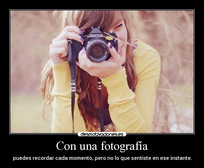 Con una fotografía - puedes recordar cada momento, pero no lo que sentiste en ese instante.