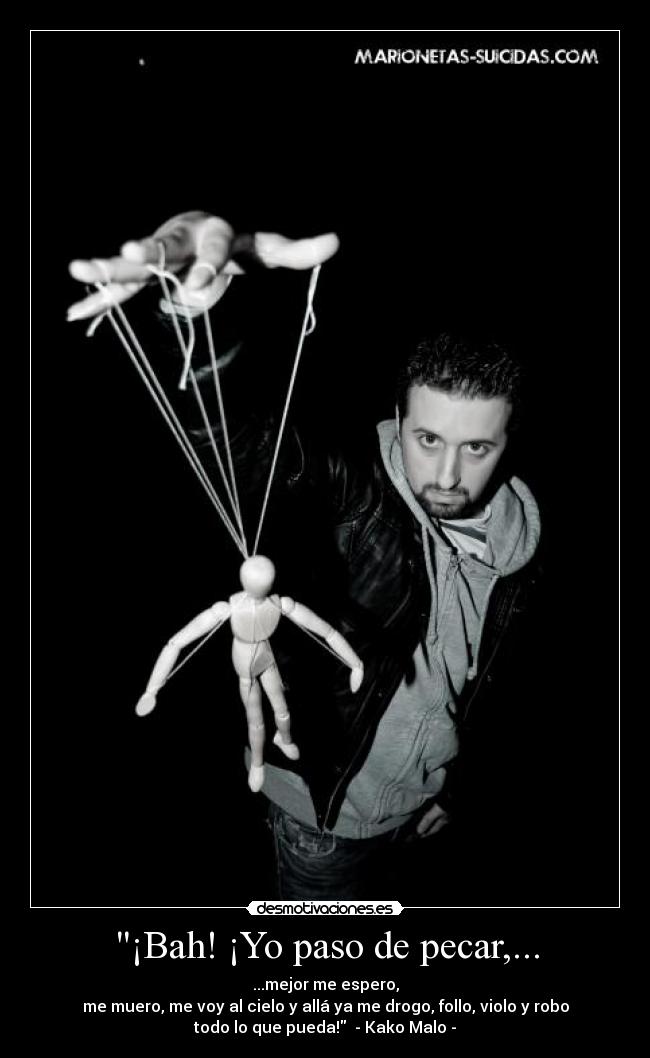 ¡Bah! ¡Yo paso de pecar,... - ...mejor me espero,
me muero, me voy al cielo y allá ya me drogo, follo, violo y robo
todo lo que pueda!  - Kako Malo -