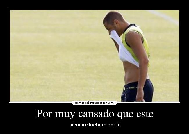 Por muy cansado que este - siempre luchare por ti.