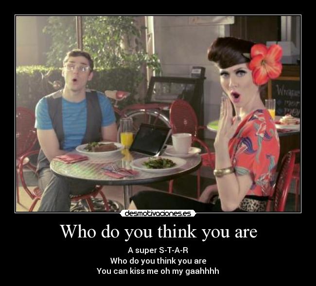 Who do you think you are - A super S-T-A-R
Who do you think you are
You can kiss me oh my gaahhhh