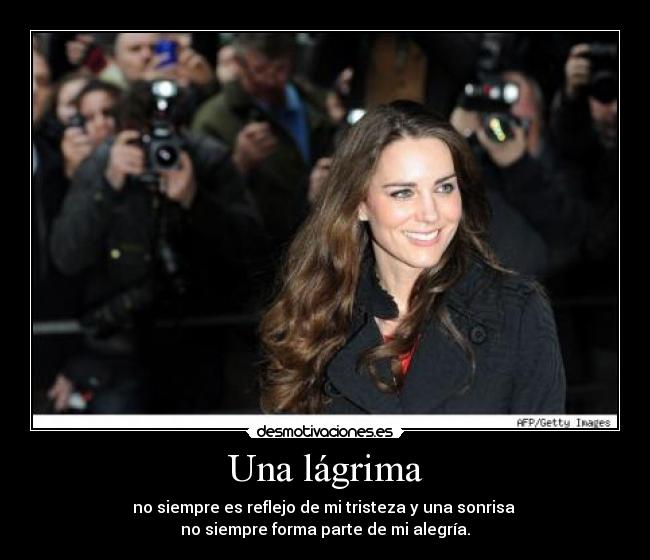 Una lágrima - no siempre es reflejo de mi tristeza y una sonrisa 
no siempre forma parte de mi alegría.