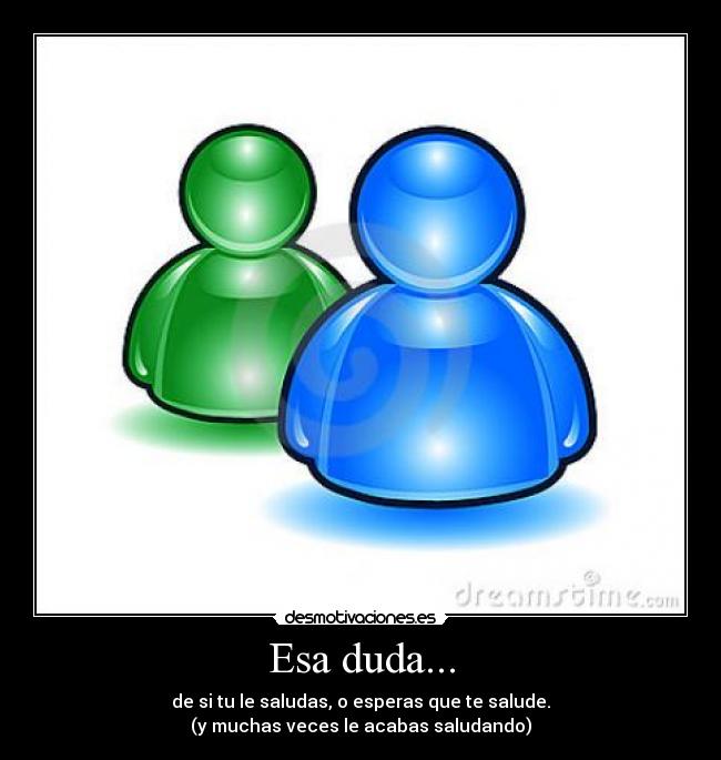 Esa duda... - de si tu le saludas, o esperas que te salude.
(y muchas veces le acabas saludando)