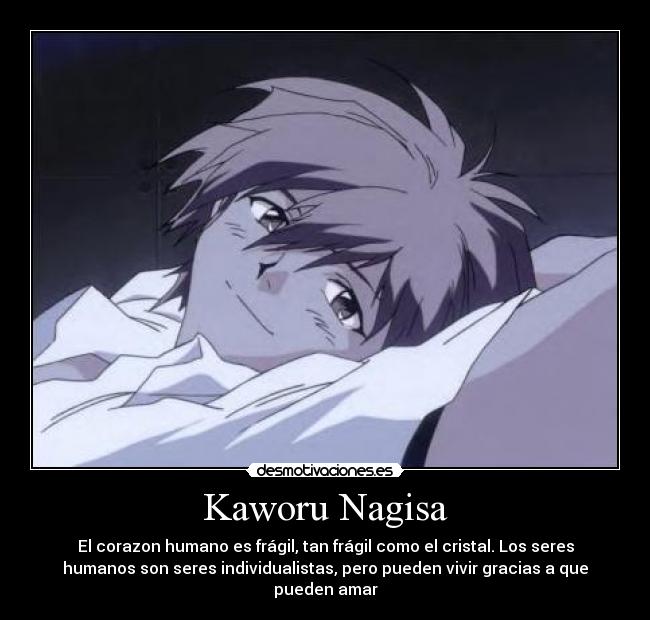 Kaworu Nagisa - El corazon humano es frágil, tan frágil como el cristal. Los seres
humanos son seres individualistas, pero pueden vivir gracias a que
pueden amar