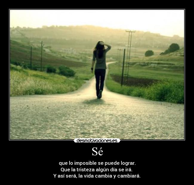 Sé - que lo imposible se puede lograr.
Que la tristeza algún día se irá. 
Y así será, la vida cambia y cambiará.