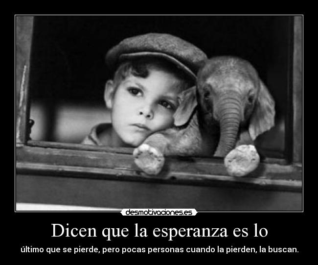 Dicen que la esperanza es lo - último que se pierde, pero pocas personas cuando la pierden, la buscan.