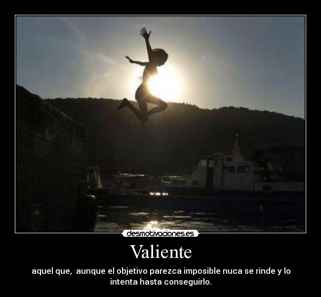 Valiente - aquel que, aunque el objetivo parezca imposible nuca se rinde y lo
intenta hasta conseguirlo.