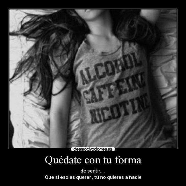 Quédate con tu forma - de sentir....
Que si eso es querer , tú no quieres a nadie