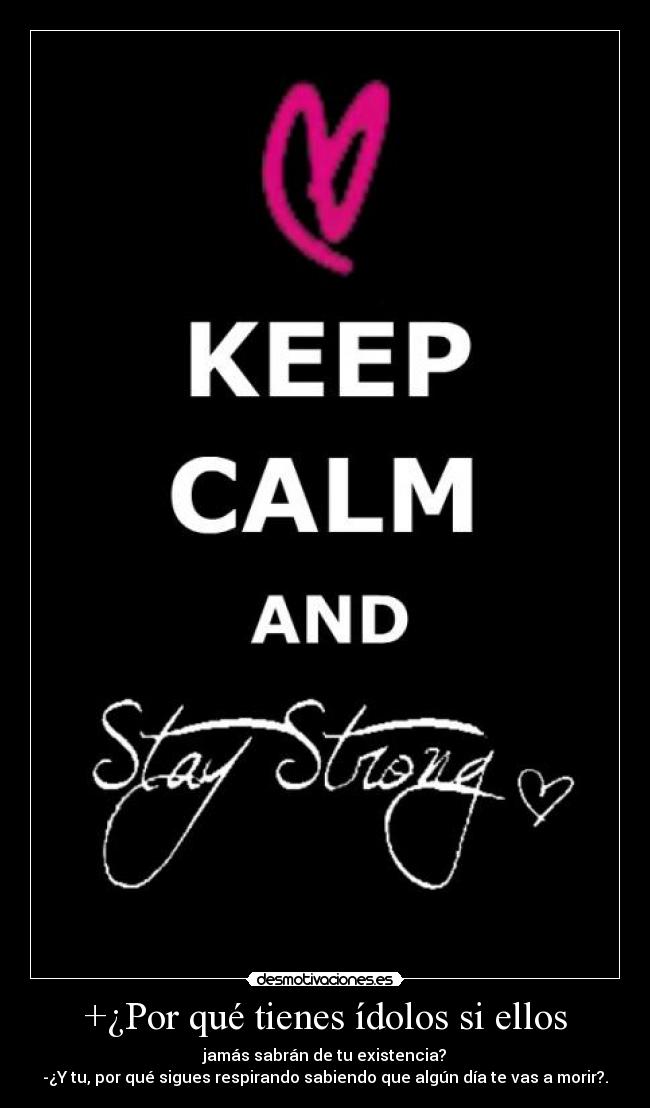 +¿Por qué tienes ídolos si ellos - jamás sabrán de tu existencia?
-¿Y tu, por qué sigues respirando sabiendo que algún día te vas a morir?.