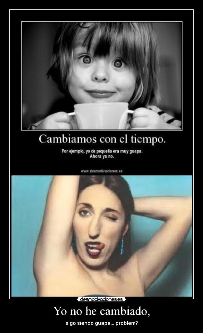 Yo no he cambiado, - sigo siendo guapa... problem?