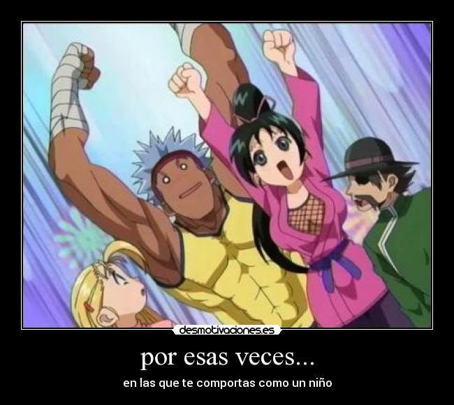 por esas veces... - en las que te comportas como un niño