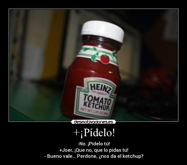 +¡Pídelo! - -No. ¡Pídelo tú!
+Joer, ¡Que no, que lo pidas tú!
- Bueno vale... Perdone, ¿nos da el ketchup?