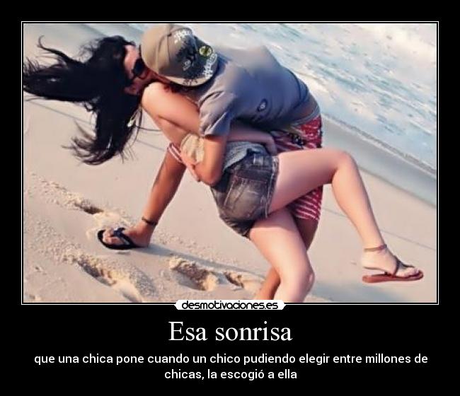 Esa sonrisa - que una chica pone cuando un chico pudiendo elegir entre millones de
chicas, la escogió a ella