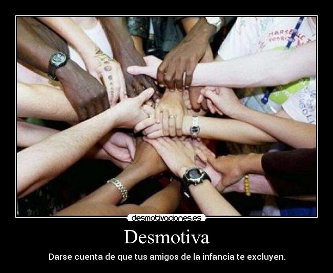 Desmotiva - Darse cuenta de que tus amigos de la infancia te excluyen.