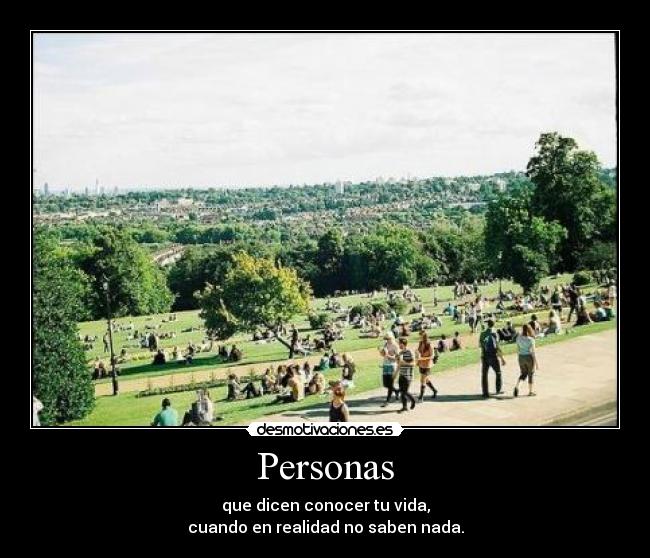 Personas - que dicen conocer tu vida,
cuando en realidad no saben nada.