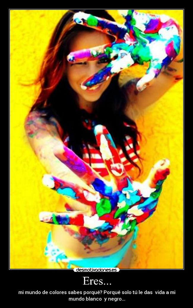 Eres... - mi mundo de colores sabes porqué? Porqué solo tú le das vida a mi
mundo blanco y negro...