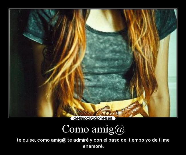 Como amig@ - te quise, como amig@ te admiré y con el paso del tiempo yo de ti me enamoré.