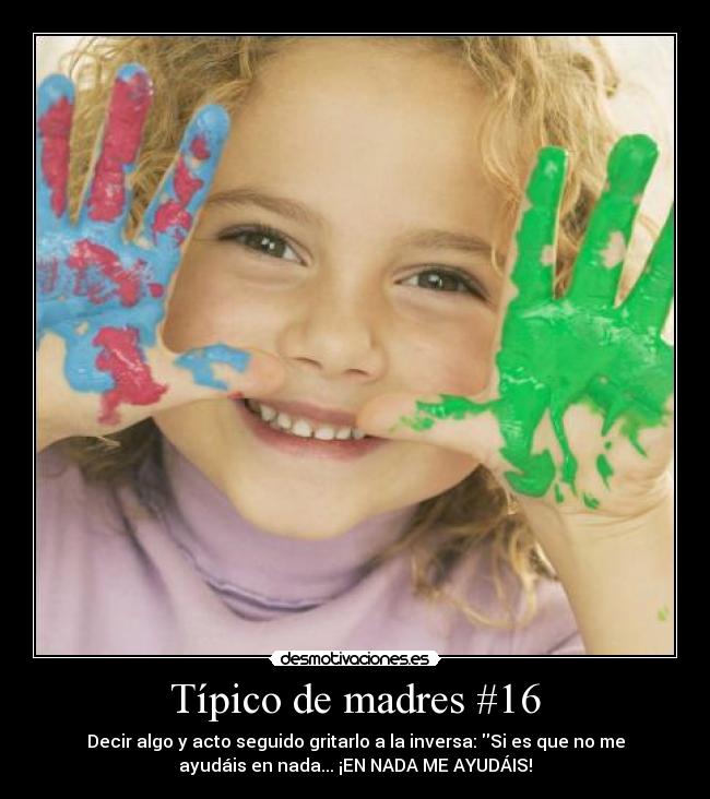 Típico de madres #16 - Decir algo y acto seguido gritarlo a la inversa: Si es que no me
ayudáis en nada... ¡EN NADA ME AYUDÁIS!