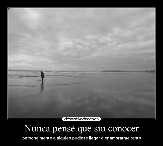 Nunca pensé que sin conocer - personalmente a alguien pudiese llegar a enamorarme tanto