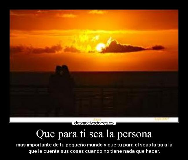 Que para ti sea la persona - mas importante de tu pequeño mundo y que tu para el seas la tia a la
que le cuenta sus cosas cuando no tiene nada que hacer.